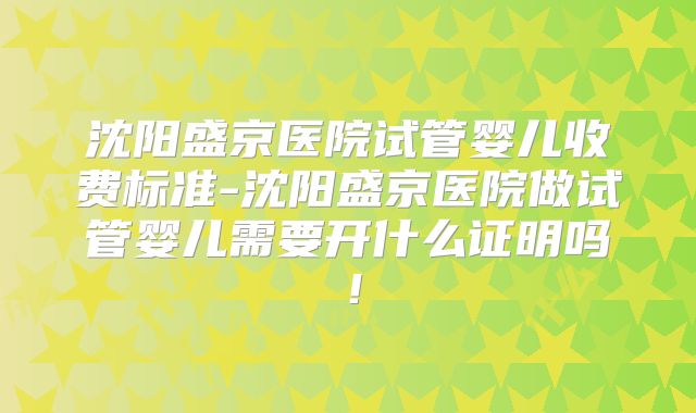沈阳盛京医院试管婴儿收费标准-沈阳盛京医院做试管婴儿需要开什么证明吗！
