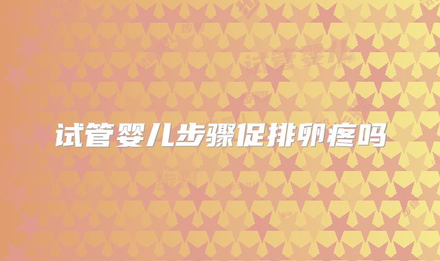 试管婴儿步骤促排卵疼吗