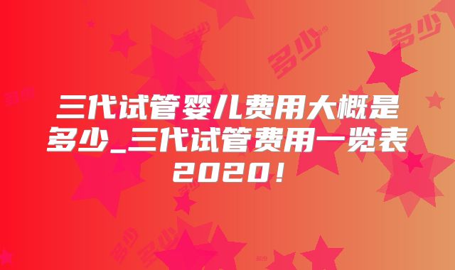 三代试管婴儿费用大概是多少_三代试管费用一览表2020!