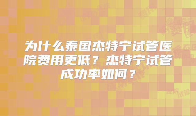 为什么泰国杰特宁试管医院费用更低？杰特宁试管成功率如何？