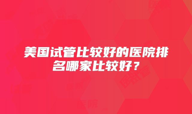 美国试管比较好的医院排名哪家比较好?