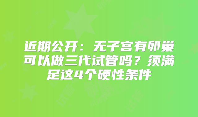 近期公开：无子宫有卵巢可以做三代试管吗？须满足这4个硬性条件