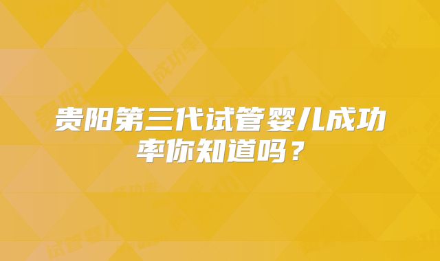 贵阳第三代试管婴儿成功率你知道吗？