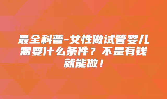 最全科普-女性做试管婴儿需要什么条件？不是有钱就能做！