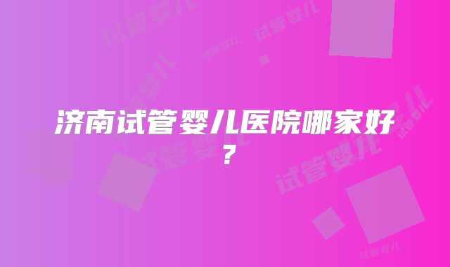 济南试管婴儿医院哪家好?