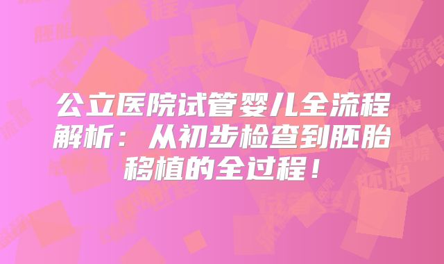 公立医院试管婴儿全流程解析:从初步检查到胚胎移植的全过程!