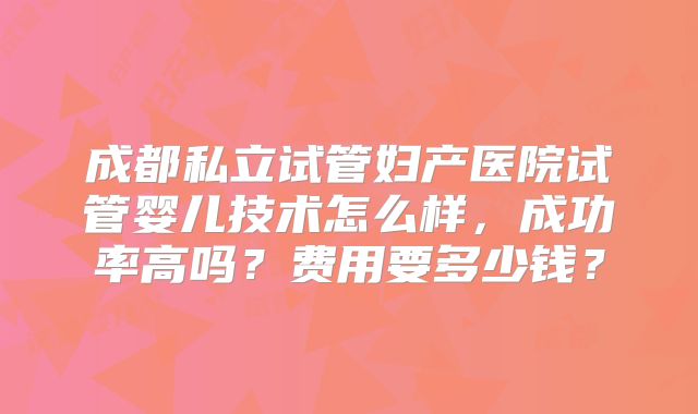 成都私立试管妇产医院试管婴儿技术怎么样,成功率高吗?费用要多少钱?