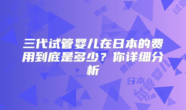 三代试管婴儿在日本的费用到底是多少?你详细分析