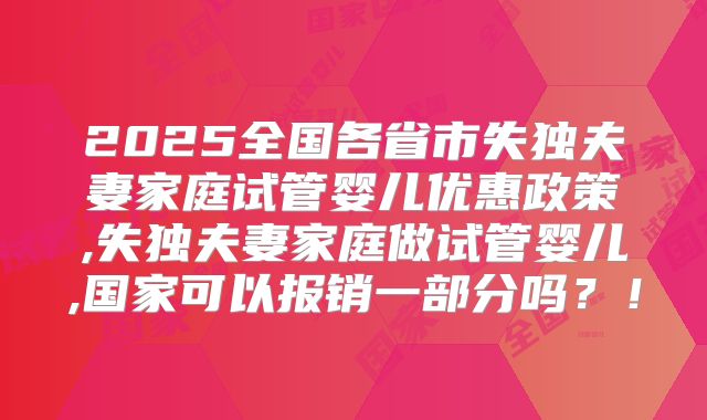2025全国各省市失独夫妻家庭试管婴儿优惠政策,失独夫妻家庭做试管婴儿,国家可以报销一部分吗？！