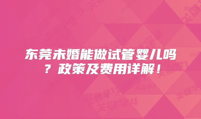 东莞未婚能做试管婴儿吗?政策及费用详解!