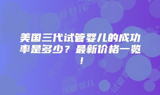 美国三代试管婴儿的成功率是多少？最新价格一览！