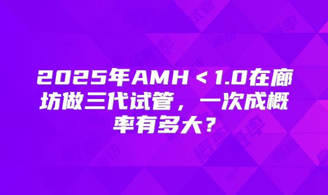 2025年AMH＜1.0在廊坊做三代试管，一次成概率有多大？