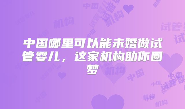 中国哪里可以能未婚做试管婴儿，这家机构助你圆梦