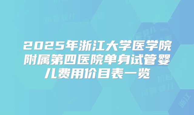 2025年浙江大学医学院附属第四医院单身试管婴儿费用价目表一览