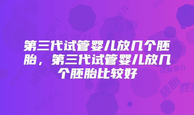 第三代试管婴儿放几个胚胎，第三代试管婴儿放几个胚胎比较好