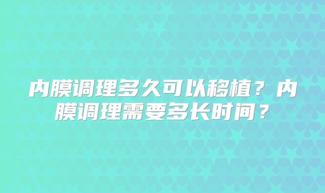 内膜调理多久可以移植？内膜调理需要多长时间？