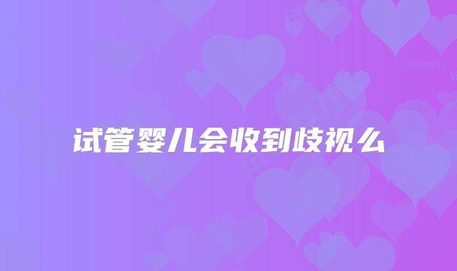 试管婴儿会收到歧视么