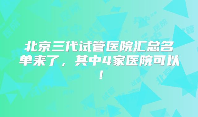 北京三代试管医院汇总名单来了，其中4家医院可以！