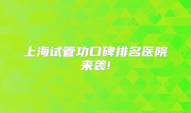 上海试管功口碑排名医院来袭!