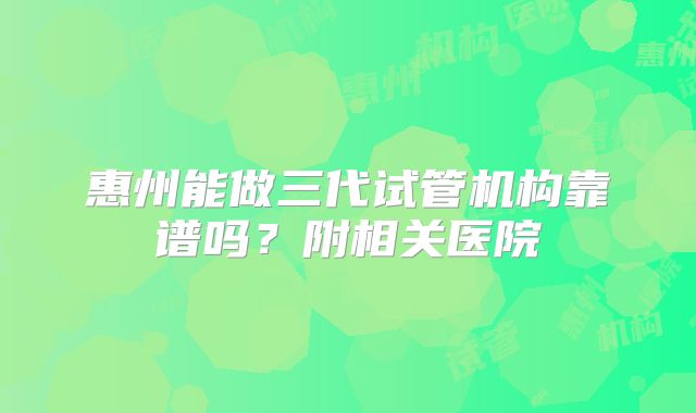 惠州能做三代试管机构靠谱吗?附相关医院