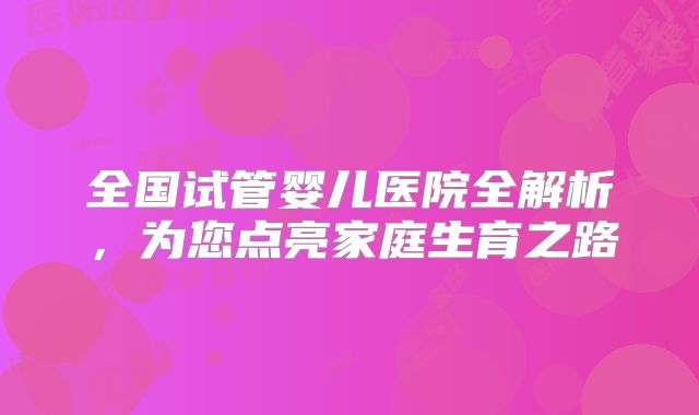 全国试管婴儿医院全解析,为您点亮家庭生育之路