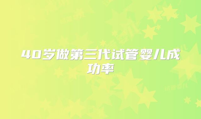 40岁做第三代试管婴儿成功率