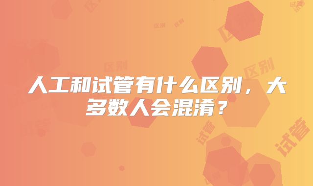 人工和试管有什么区别，大多数人会混淆？