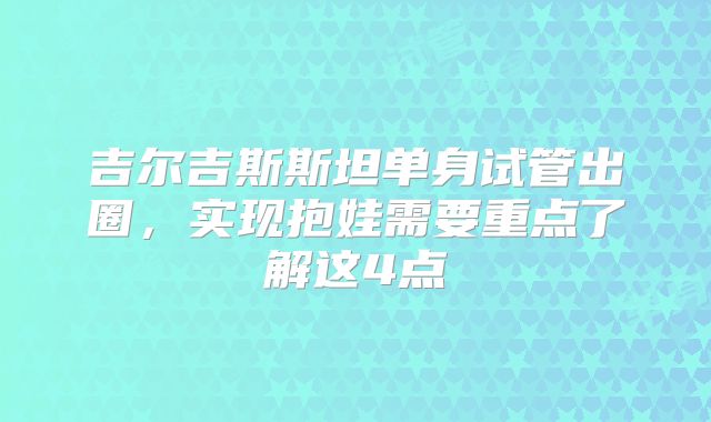 吉尔吉斯斯坦单身试管出圈，实现抱娃需要重点了解这4点