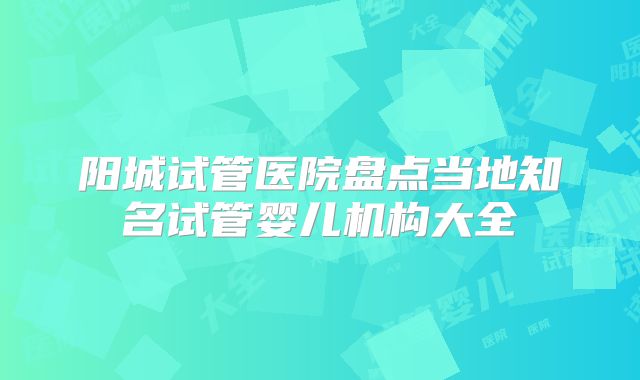 阳城试管医院盘点当地知名试管婴儿机构大全