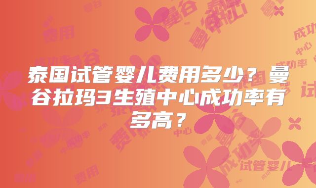 泰国试管婴儿费用多少？曼谷拉玛3生殖中心成功率有多高？