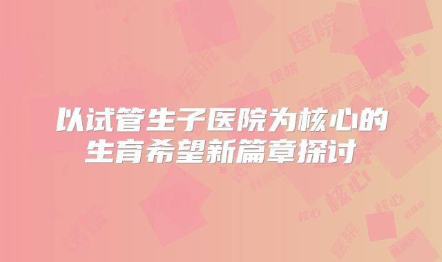 以试管生子医院为核心的生育希望新篇章探讨
