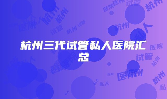 杭州三代试管私人医院汇总