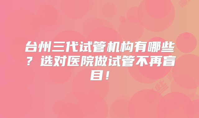 台州三代试管机构有哪些？选对医院做试管不再盲目！