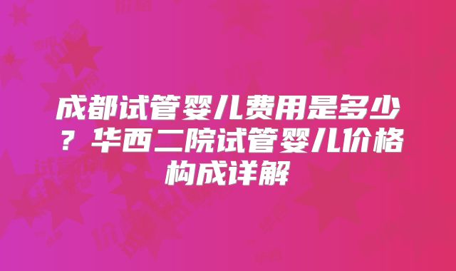 成都试管婴儿费用是多少？华西二院试管婴儿价格构成详解