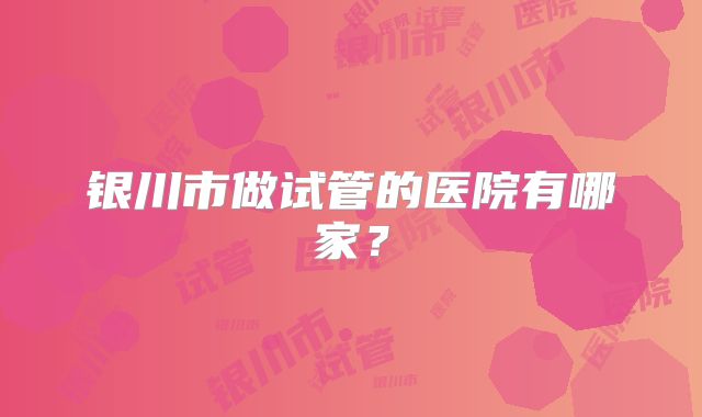 银川市做试管的医院有哪家？