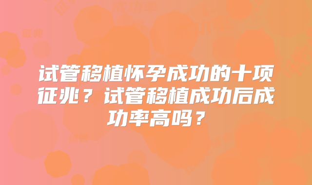 试管移植怀孕成功的十项征兆?试管移植成功后成功率高吗?