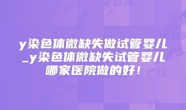 y染色体微缺失做试管婴儿_y染色体微缺失试管婴儿哪家医院做的好！