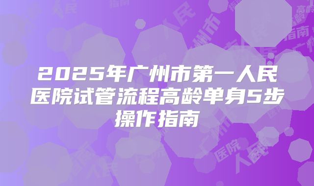 2025年广州市第一人民医院试管流程高龄单身5步操作指南