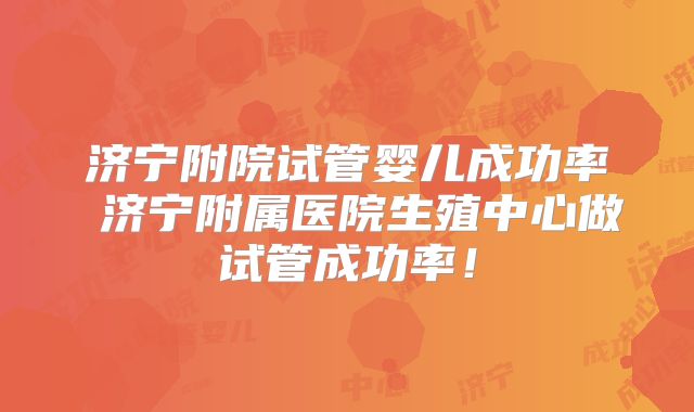 济宁附院试管婴儿成功率 济宁附属医院生殖中心做试管成功率！