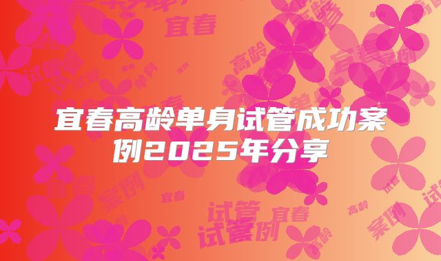 宜春高龄单身试管成功案例2025年分享