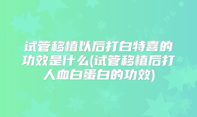 试管移植以后打白特喜的功效是什么(试管移植后打人血白蛋白的功效)