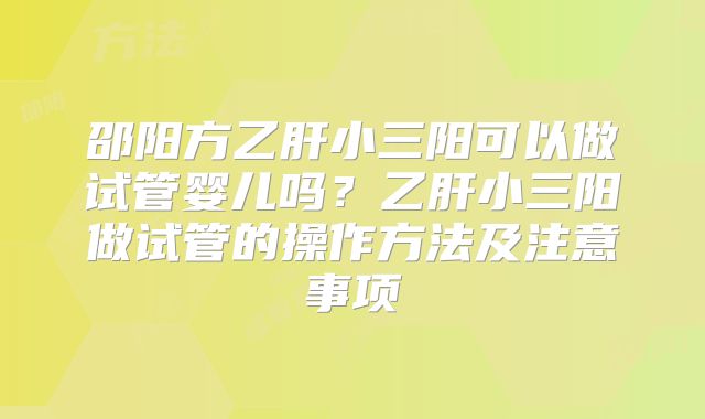 邵阳方乙肝小三阳可以做试管婴儿吗？乙肝小三阳做试管的操作方法及注意事项