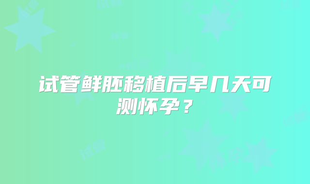 试管鲜胚移植后早几天可测怀孕？
