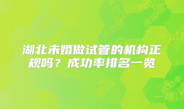 湖北未婚做试管的机构正规吗?成功率排名一览