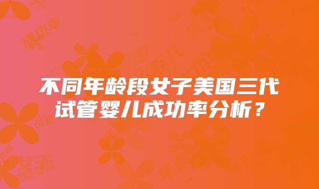 不同年龄段女子美国三代试管婴儿成功率分析？