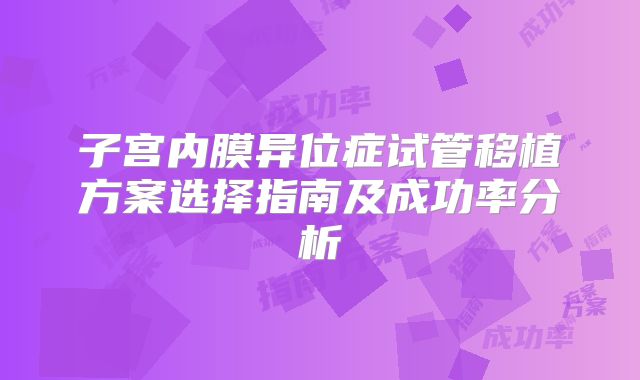 子宫内膜异位症试管移植方案选择指南及成功率分析
