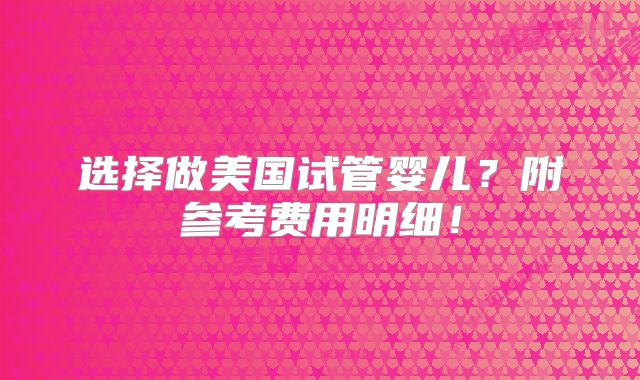 选择做美国试管婴儿？附参考费用明细！