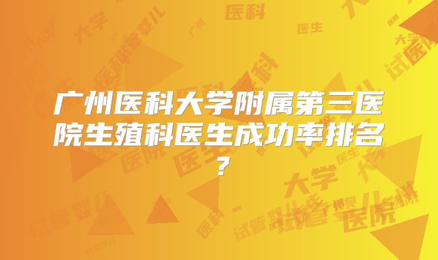 广州医科大学附属第三医院生殖科医生成功率排名?