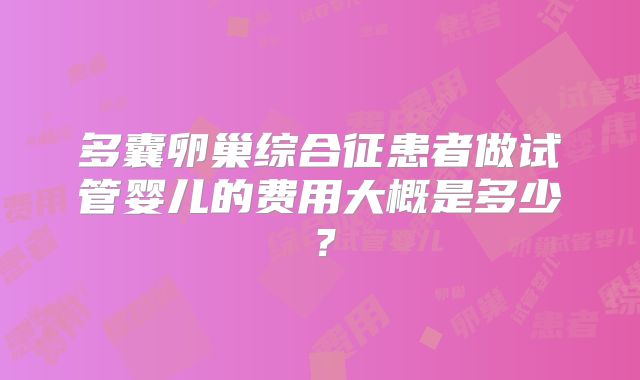 多囊卵巢综合征患者做试管婴儿的费用大概是多少?