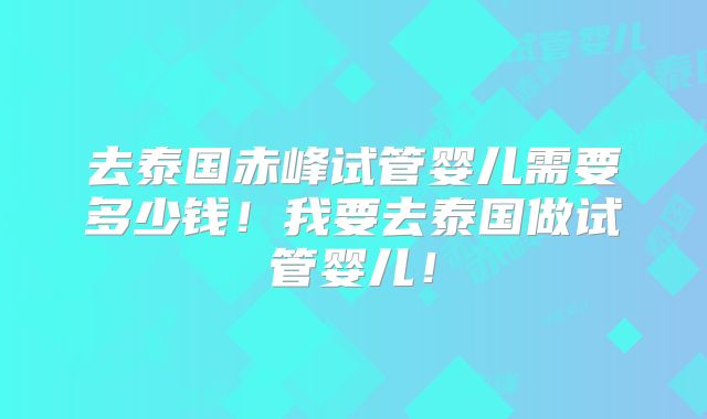 去泰国赤峰试管婴儿需要多少钱！我要去泰国做试管婴儿！